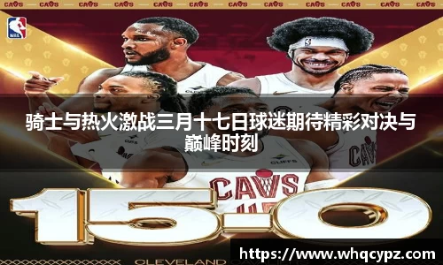 骑士与热火激战三月十七日球迷期待精彩对决与巅峰时刻